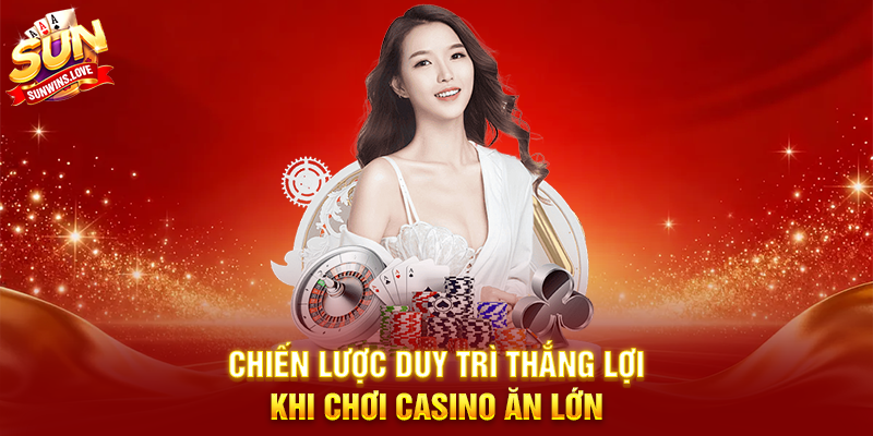 Thử Thách Chơi Casino Ăn Lớn Tại Sunwin Và Trải Nghiệm Cảm Giác Chiến Thắng Đỉnh Cao 4 Chiến Lược Duy Trì Thắng Lợi Khi Chơi Casino Ăn Lớn